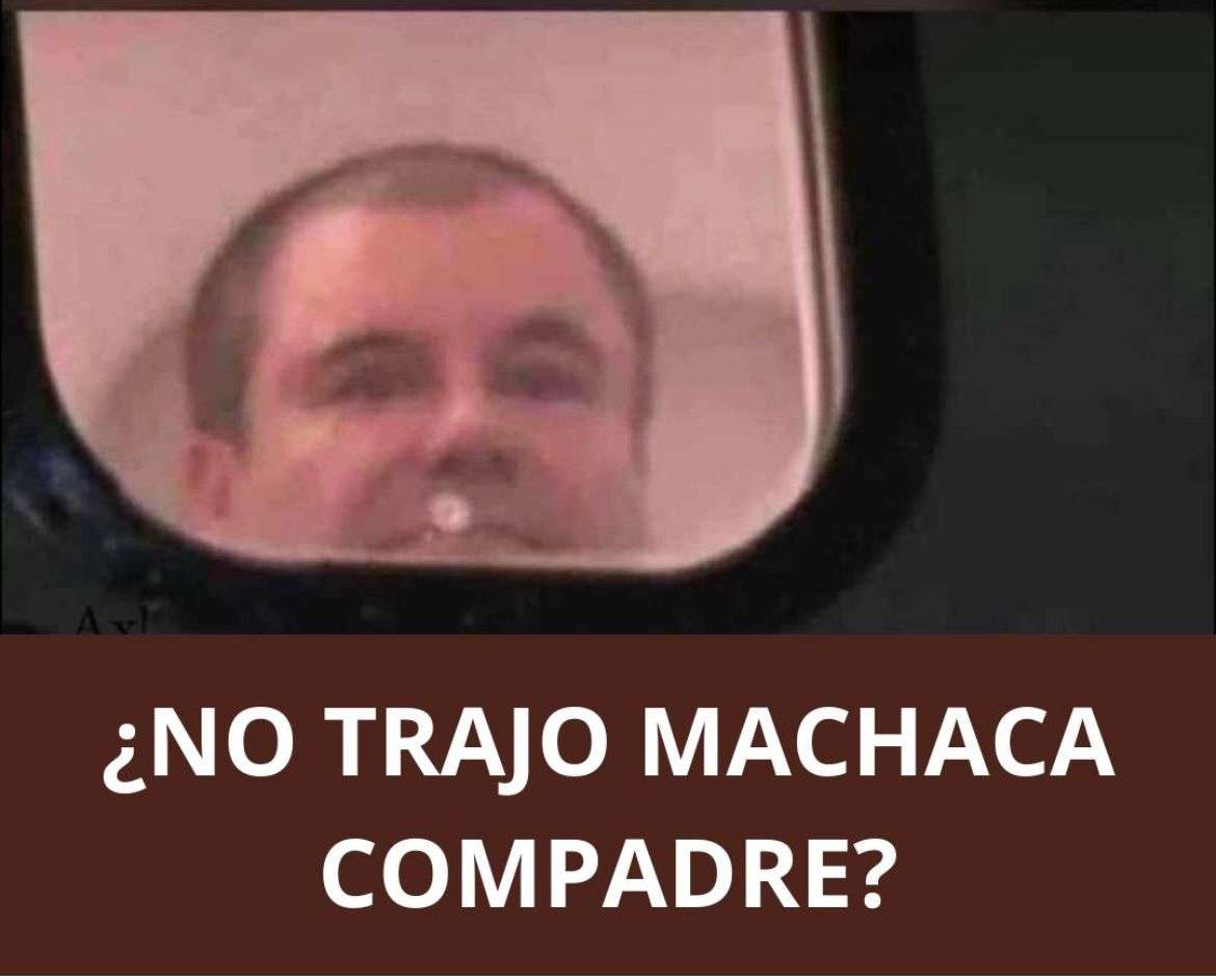 ¿No trajo machaca compadre? 